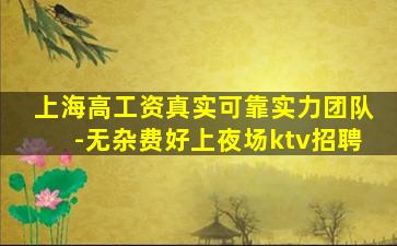 上海高工资真实可靠实力团队-无杂费好上夜场ktv招聘